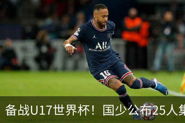 备战U17世界杯！国少公布25人集训名单，分组有西班牙摩洛哥难度很大