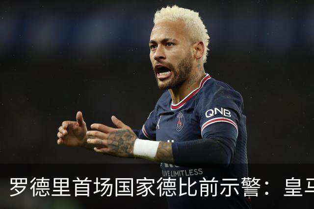 罗德里首场国家德比前示警：皇马会全力出击