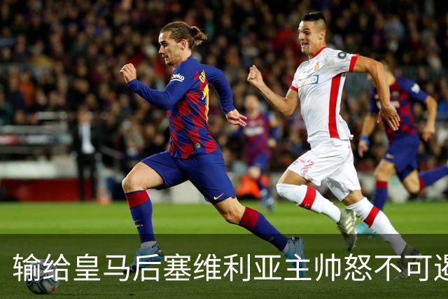 输给皇马后塞维利亚主帅怒不可遏：也许是为了保住国家德比悬念！
